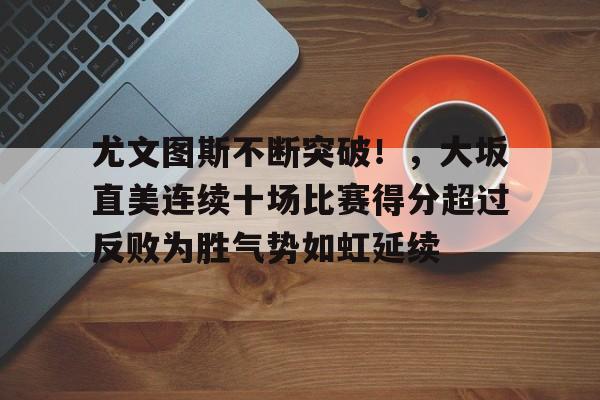 尤文图斯不断突破！，大坂直美连续十场比赛得分超过反败为胜气势如虹延续的简单介绍-爱游戏官网