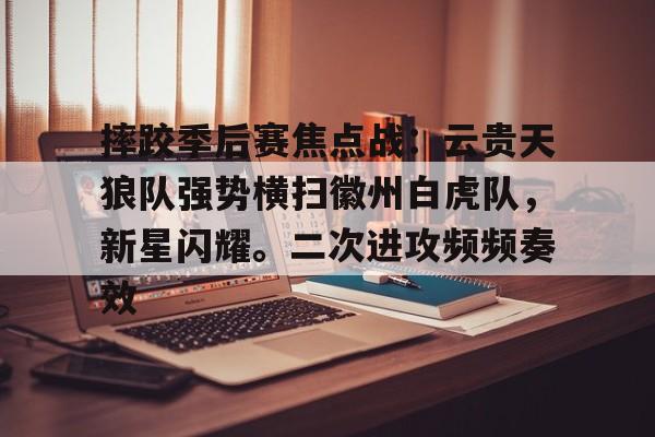 摔跤季后赛焦点战：云贵天狼队强势横扫徽州白虎队，新星闪耀。二次进攻频频奏效的简单介绍