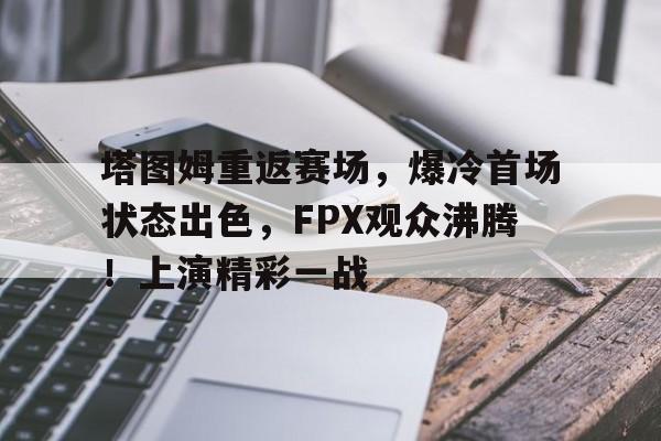 塔图姆重返赛场，爆冷首场状态出色，FPX观众沸腾！上演精彩一战的简单介绍-爱游戏官网