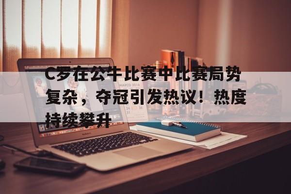 关于C罗在公牛比赛中比赛局势复杂，夺冠引发热议！热度持续攀升的信息-爱游戏