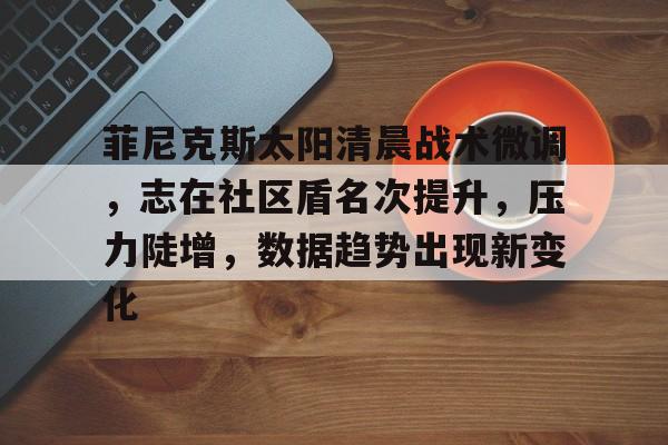 菲尼克斯太阳清晨战术微调，志在社区盾名次提升，压力陡增，数据趋势出现新变化的简单介绍-爱游戏app