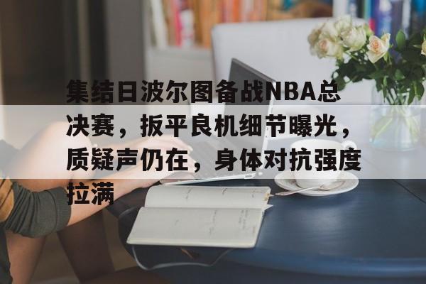 包含集结日波尔图备战NBA总决赛，扳平良机细节曝光，质疑声仍在，身体对抗强度拉满的词条-爱游戏官方入口